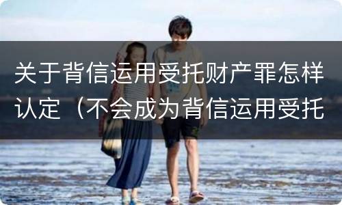 关于背信运用受托财产罪怎样认定（不会成为背信运用受托财产罪的犯罪主体）