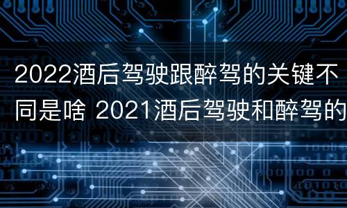2022酒后驾驶跟醉驾的关键不同是啥 2021酒后驾驶和醉驾的区别