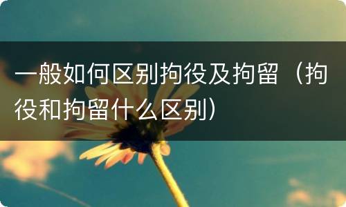 一般如何区别拘役及拘留（拘役和拘留什么区别）