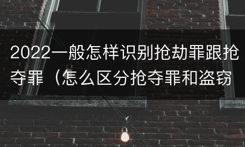 2022一般怎样识别抢劫罪跟抢夺罪（怎么区分抢夺罪和盗窃罪）