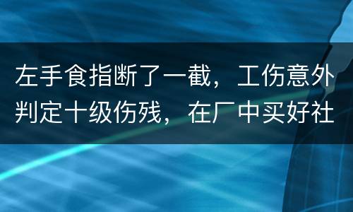 左手食指断了一截，工伤意外判定十级伤残，在厂中买好社保，用人单位该如何赔钱