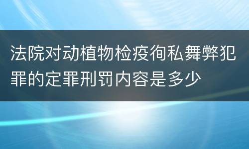 法院对动植物检疫徇私舞弊犯罪的定罪刑罚内容是多少