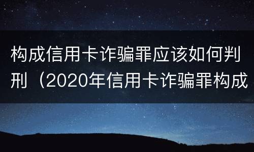 构成信用卡诈骗罪应该如何判刑（2020年信用卡诈骗罪构成要件）