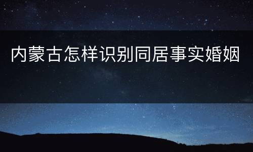 内蒙古怎样识别同居事实婚姻