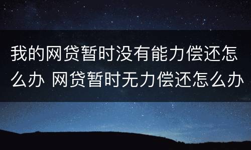 我的网贷暂时没有能力偿还怎么办 网贷暂时无力偿还怎么办