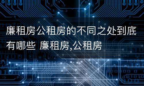 廉租房公租房的不同之处到底有哪些 廉租房,公租房