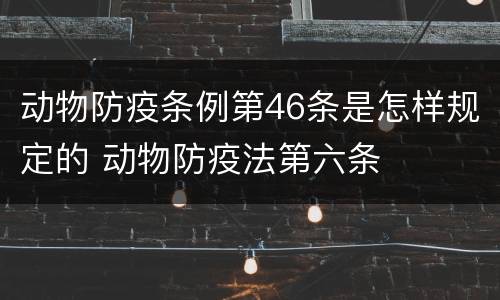 动物防疫条例第46条是怎样规定的 动物防疫法第六条