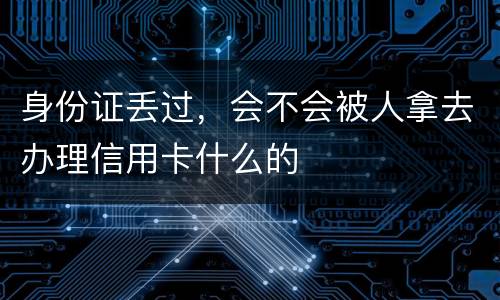 身份证丢过，会不会被人拿去办理信用卡什么的