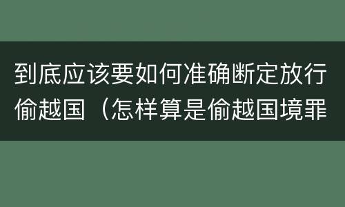 到底应该要如何准确断定放行偷越国（怎样算是偷越国境罪）
