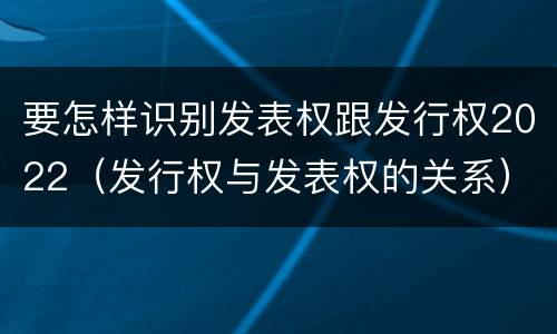 要怎样识别发表权跟发行权2022（发行权与发表权的关系）