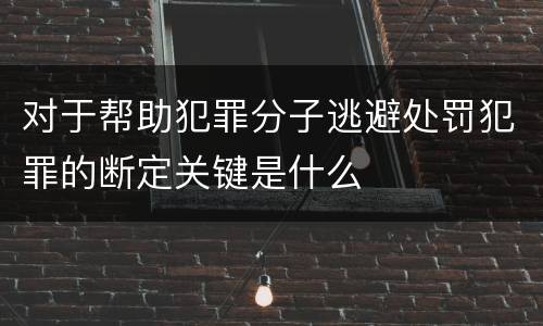 对于帮助犯罪分子逃避处罚犯罪的断定关键是什么