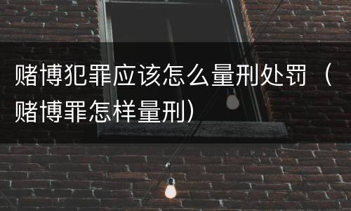 赌博犯罪应该怎么量刑处罚（赌博罪怎样量刑）