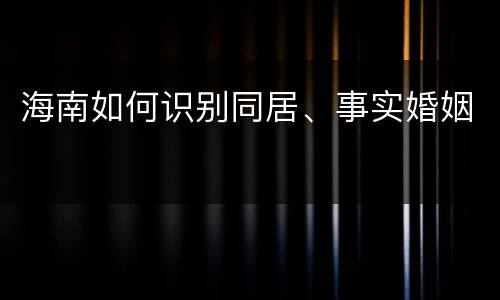 海南如何识别同居、事实婚姻