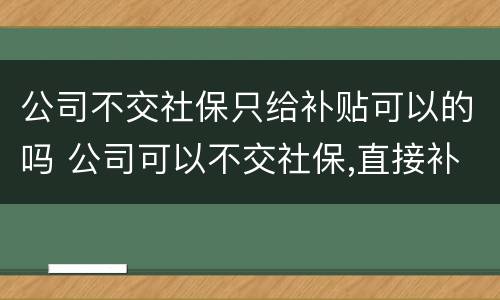公司不交社保只给补贴可以的吗 公司可以不交社保,直接补贴钱吗