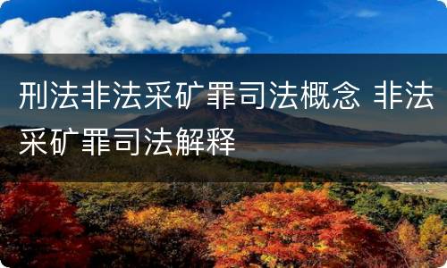 刑法非法采矿罪司法概念 非法采矿罪司法解释