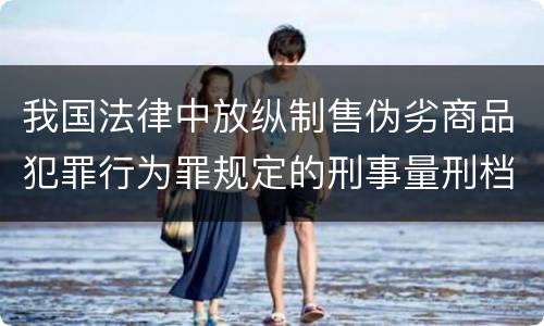 我国法律中放纵制售伪劣商品犯罪行为罪规定的刑事量刑档次是多少