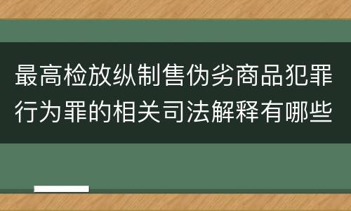 最高检放纵制售伪劣商品犯罪行为罪的相关司法解释有哪些重要规定
