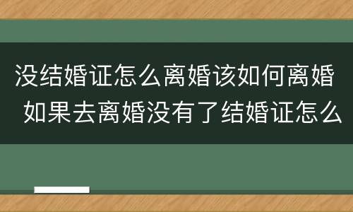 没结婚证怎么离婚该如何离婚 如果去离婚没有了结婚证怎么办