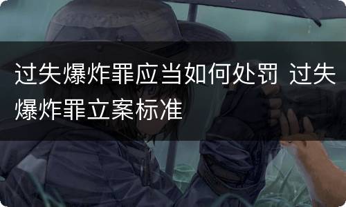 过失爆炸罪应当如何处罚 过失爆炸罪立案标准