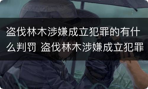 盗伐林木涉嫌成立犯罪的有什么判罚 盗伐林木涉嫌成立犯罪的有什么判罚规定