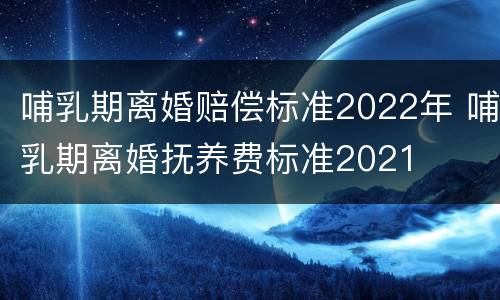 哺乳期离婚赔偿标准2022年 哺乳期离婚抚养费标准2021