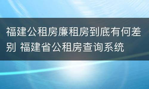 福建公租房廉租房到底有何差别 福建省公租房查询系统