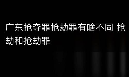 广东抢夺罪抢劫罪有啥不同 抢劫和抢劫罪