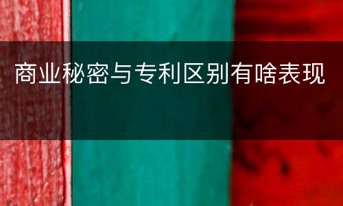 商业秘密与专利区别有啥表现