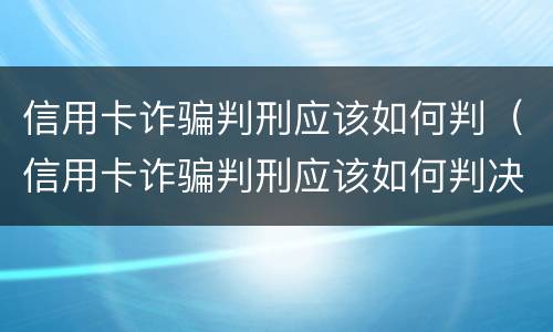 信用卡诈骗判刑应该如何判（信用卡诈骗判刑应该如何判决）