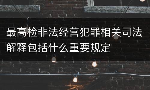 最高检非法经营犯罪相关司法解释包括什么重要规定