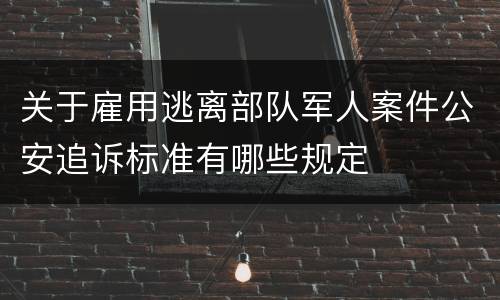 关于雇用逃离部队军人案件公安追诉标准有哪些规定