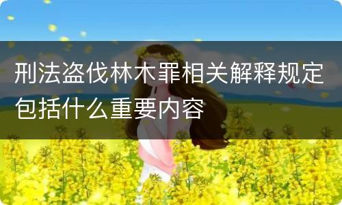 刑法盗伐林木罪相关解释规定包括什么重要内容