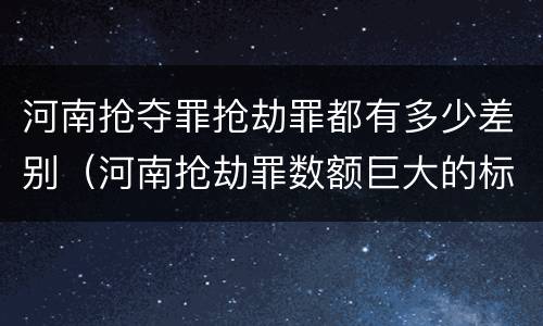 河南抢夺罪抢劫罪都有多少差别（河南抢劫罪数额巨大的标准）