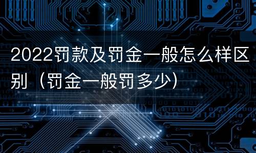 2022罚款及罚金一般怎么样区别（罚金一般罚多少）