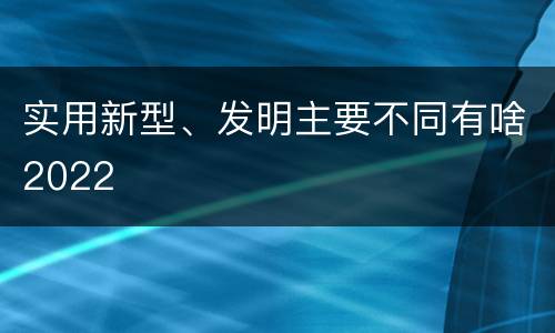 实用新型、发明主要不同有啥2022