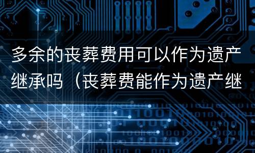 多余的丧葬费用可以作为遗产继承吗（丧葬费能作为遗产继承吗）
