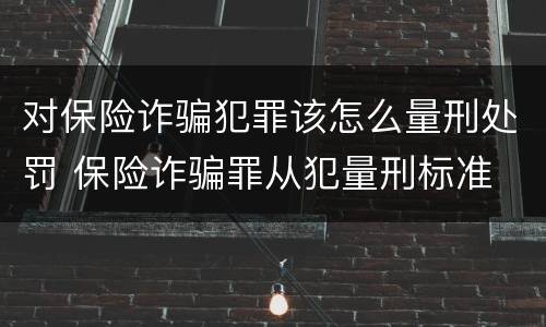 对保险诈骗犯罪该怎么量刑处罚 保险诈骗罪从犯量刑标准