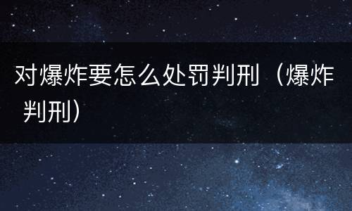 对爆炸要怎么处罚判刑（爆炸 判刑）