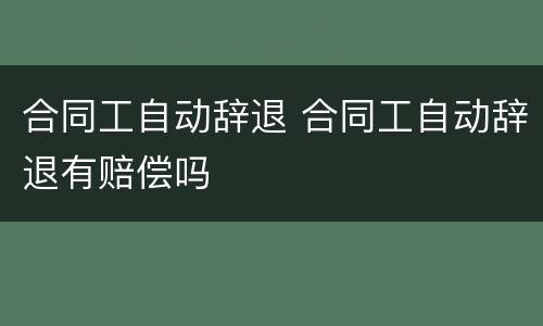 合同工自动辞退 合同工自动辞退有赔偿吗
