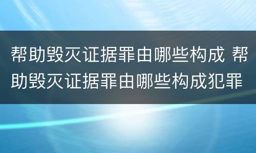 帮助毁灭证据罪由哪些构成 帮助毁灭证据罪由哪些构成犯罪