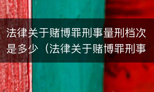 法律关于赌博罪刑事量刑档次是多少（法律关于赌博罪刑事量刑档次是多少的规定）