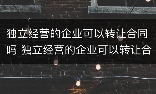 独立经营的企业可以转让合同吗 独立经营的企业可以转让合同吗