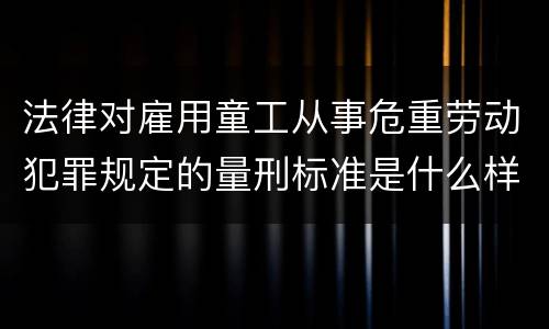 法律对雇用童工从事危重劳动犯罪规定的量刑标准是什么样的