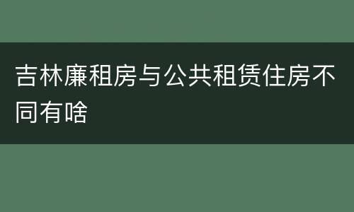 吉林廉租房与公共租赁住房不同有啥