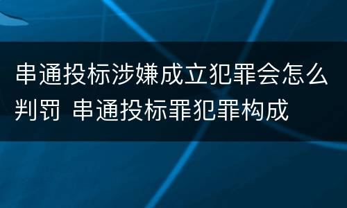 串通投标涉嫌成立犯罪会怎么判罚 串通投标罪犯罪构成
