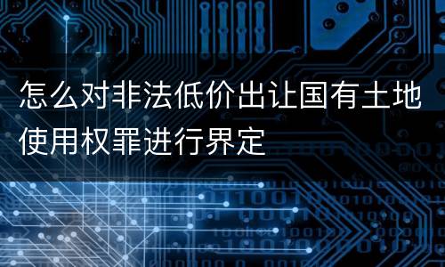 怎么对非法低价出让国有土地使用权罪进行界定