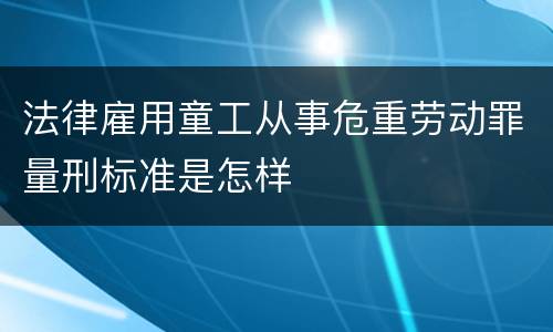 法律雇用童工从事危重劳动罪量刑标准是怎样
