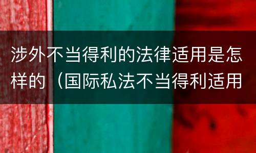 涉外不当得利的法律适用是怎样的（国际私法不当得利适用法）