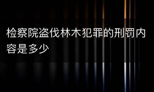 检察院盗伐林木犯罪的刑罚内容是多少
