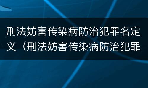 刑法妨害传染病防治犯罪名定义（刑法妨害传染病防治犯罪名定义是什么）
